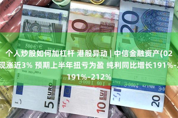 个人炒股如何加杠杆 港股异动 | 中信金融资产(02799)现涨近3% 预期上半年扭亏为盈 纯利同比增长191%-212%