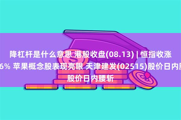 降杠杆是什么意思 港股收盘(08.13) | 恒指收涨0.36% 苹果概念股表现亮眼 天津建发(02515)股价日内腰斩