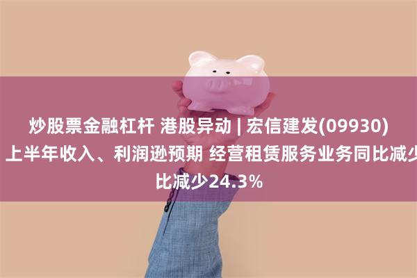 炒股票金融杠杆 港股异动 | 宏信建发(09930)跌近6% 上半年收入、利润逊预期 经营租赁服务业务同比减少24.3%