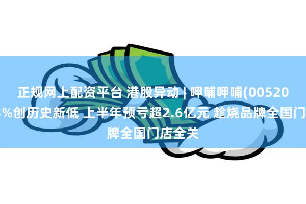 正规网上配资平台 港股异动 | 呷哺呷哺(00520)跌超3%创历史新低 上半年预亏超2.6亿元 趁烧品牌全国门店全关