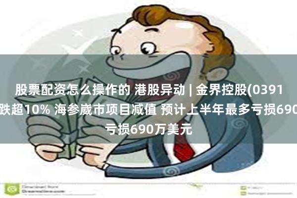 股票配资怎么操作的 港股异动 | 金界控股(03918)一度跌超10% 海参崴市项目减值 预计上半年最多亏损690万美元