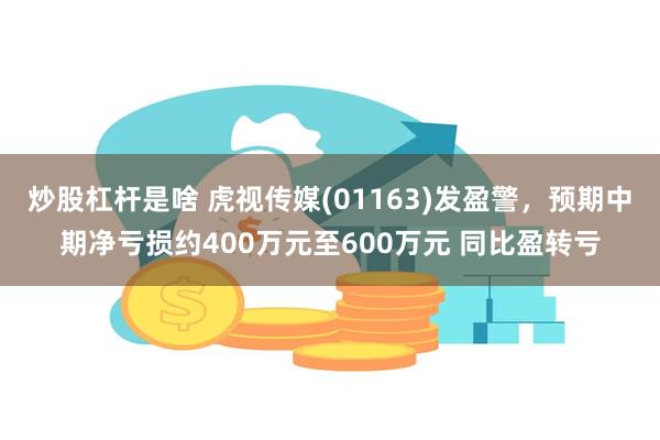 炒股杠杆是啥 虎视传媒(01163)发盈警，预期中期净亏损约400万元至600万元 同比盈转亏