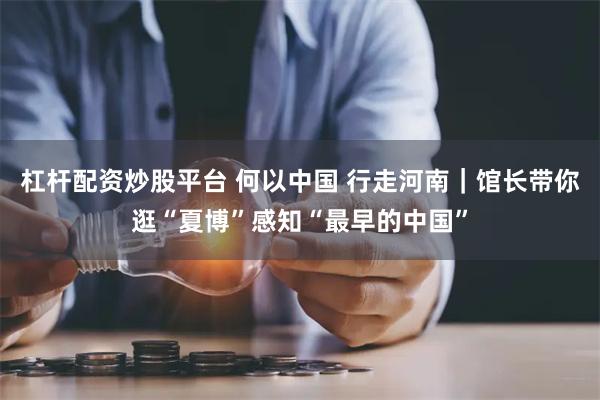 杠杆配资炒股平台 何以中国 行走河南｜馆长带你逛“夏博”感知“最早的中国”