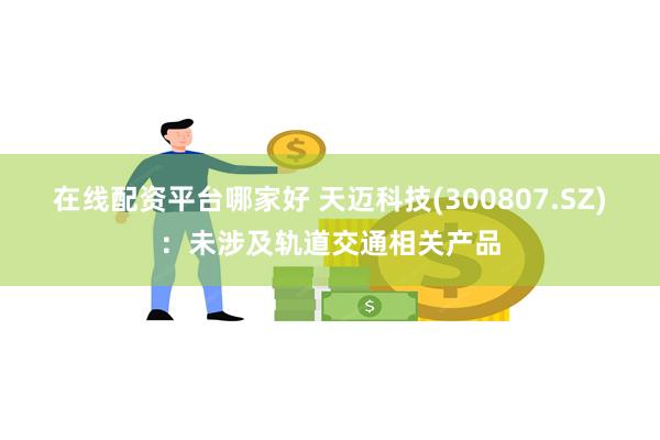 在线配资平台哪家好 天迈科技(300807.SZ)：未涉及轨道交通相关产品