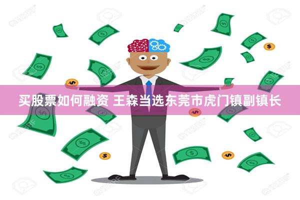 买股票如何融资 王森当选东莞市虎门镇副镇长