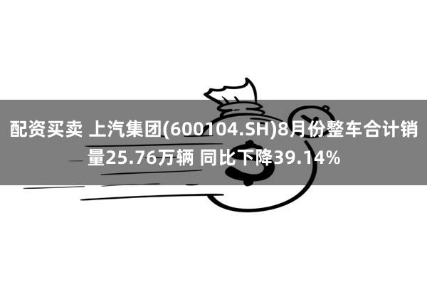 配资买卖 上汽集团(600104.SH)8月份整车合计销量25.76万辆 同比下降39.14%