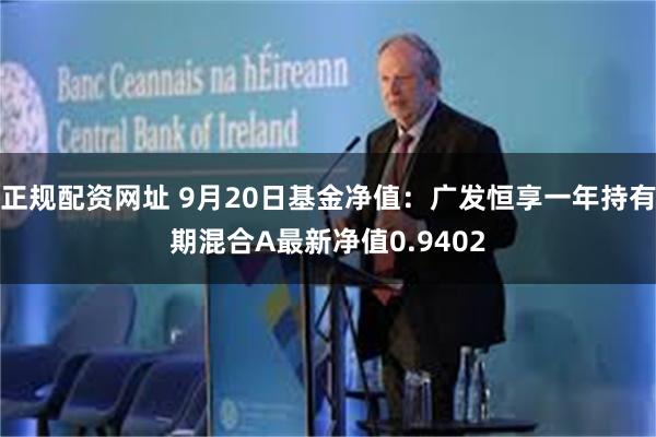 正规配资网址 9月20日基金净值：广发恒享一年持有期混合A最新净值0.9402