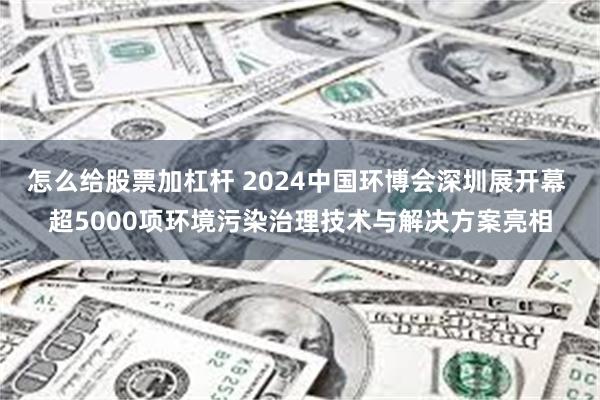 怎么给股票加杠杆 2024中国环博会深圳展开幕 超5000项环境污染治理技术与解决方案亮相