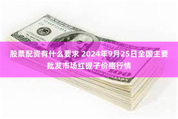 股票配资有什么要求 2024年9月25日全国主要批发市场红提子价格行情