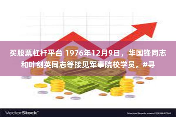 买股票杠杆平台 1976年12月9日，华国锋同志和叶剑英同志等接见军事院校学员。#寻