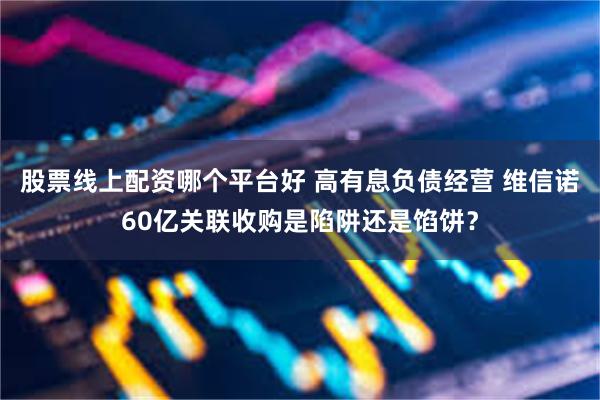 股票线上配资哪个平台好 高有息负债经营 维信诺60亿关联收购是陷阱还是馅饼？