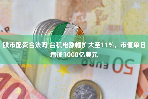 股市配资合法吗 台积电涨幅扩大至11%，市值单日增加1000亿美元