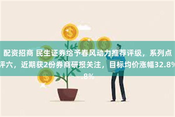 配资招商 民生证券给予春风动力推荐评级，系列点评六，近期获2份券商研报关注，目标均价涨幅32.8%