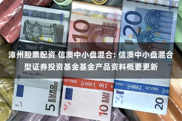 漳州股票配资 信澳中小盘混合: 信澳中小盘混合型证券投资基金基金产品资料概要更新