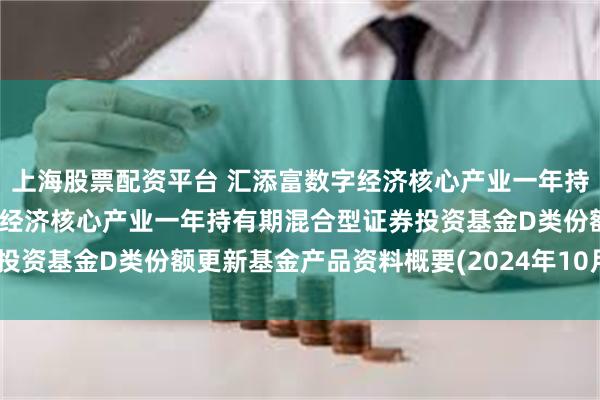 上海股票配资平台 汇添富数字经济核心产业一年持有期混合D: 汇添富数字经济核心产业一年持有期混合型证券投资基金D类份额更新基金产品资料概要(2024年10月18日更新)