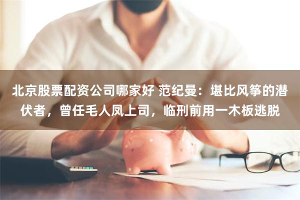 北京股票配资公司哪家好 范纪曼：堪比风筝的潜伏者，曾任毛人凤上司，临刑前用一木板逃脱