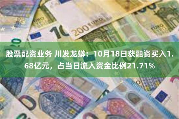 股票配资业务 川发龙蟒：10月18日获融资买入1.68亿元，占当日流入资金比例21.71%