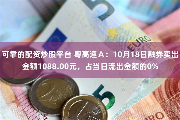 可靠的配资炒股平台 粤高速Ａ：10月18日融券卖出金额1088.00元，占当日流出金额的0%