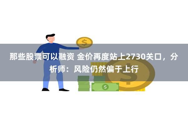 那些股票可以融资 金价再度站上2730关口，分析师：风险仍然偏于上行