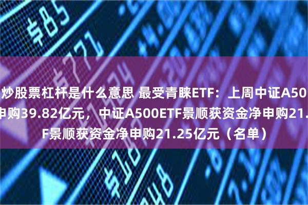 炒股票杠杆是什么意思 最受青睐ETF：上周中证A500ETF获资金净申购39.82亿元，中证A500ETF景顺获资金净申购21.25亿元（名单）