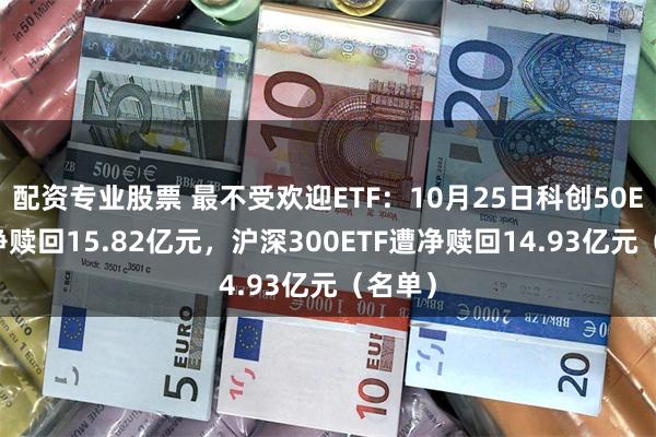 配资专业股票 最不受欢迎ETF：10月25日科创50ETF遭净赎回15.82亿元，沪深300ETF遭净赎回14.93亿元（名单）