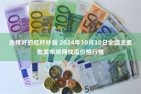 选择好的杠杆炒股 2024年10月30日全国主要批发市场网纹瓜价格行情