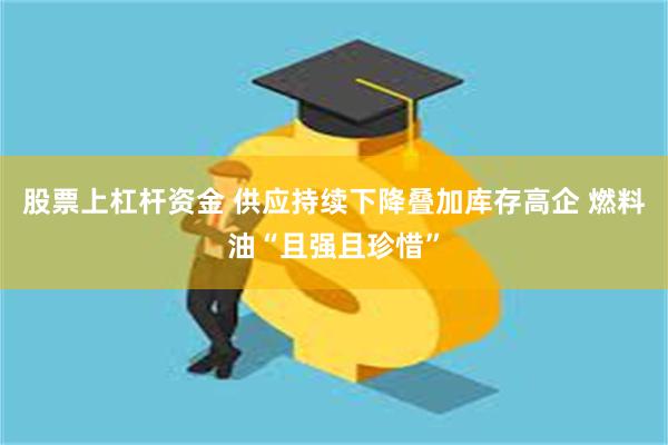 股票上杠杆资金 供应持续下降叠加库存高企 燃料油“且强且珍惜”