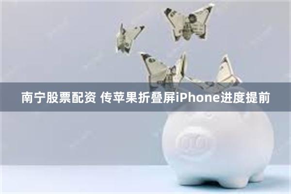 南宁股票配资 传苹果折叠屏iPhone进度提前