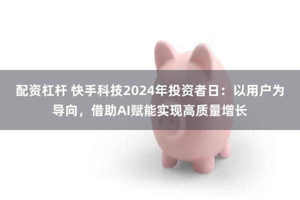 配资杠杆 快手科技2024年投资者日：以用户为导向，借助AI赋能实现高质量增长