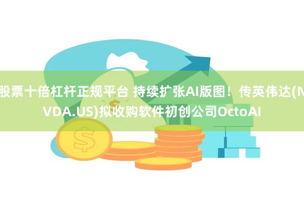 股票十倍杠杆正规平台 持续扩张AI版图！传英伟达(NVDA.US)拟收购软件初创公司OctoAI