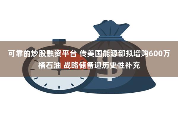 可靠的炒股融资平台 传美国能源部拟增购600万桶石油 战略储备迎历史性补充