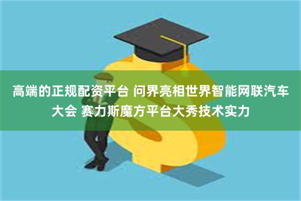 高端的正规配资平台 问界亮相世界智能网联汽车大会 赛力斯魔方平台大秀技术实力