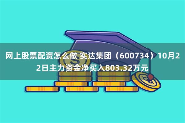 网上股票配资怎么做 实达集团（600734）10月22日主力资金净买入803.32万元