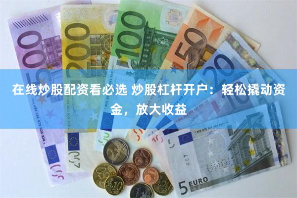 在线炒股配资看必选 炒股杠杆开户：轻松撬动资金，放大收益