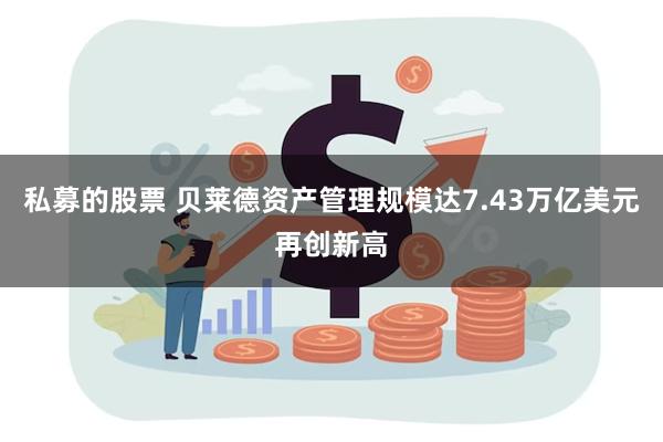 私募的股票 贝莱德资产管理规模达7.43万亿美元再创新高