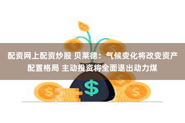 配资网上配资炒股 贝莱德：气候变化将改变资产配置格局 主动投资将全面退出动力煤