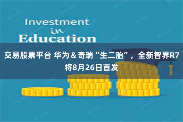 交易股票平台 华为＆奇瑞“生二胎”，全新智界R7将8月26日首发