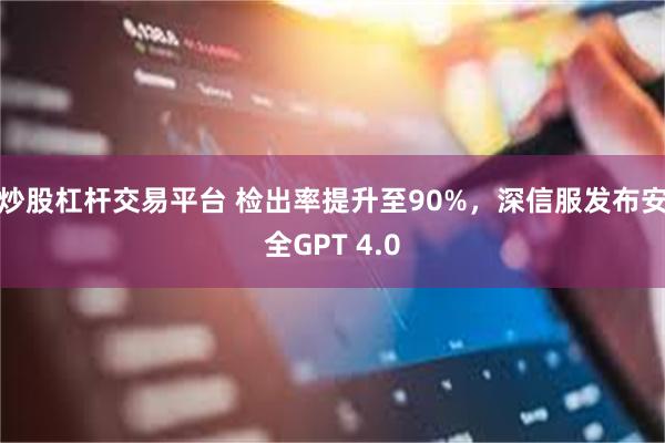 炒股杠杆交易平台 检出率提升至90%，深信服发布安全GPT 4.0