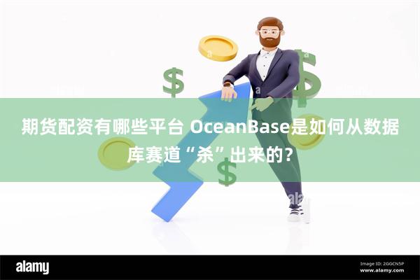 期货配资有哪些平台 OceanBase是如何从数据库赛道“杀”出来的？