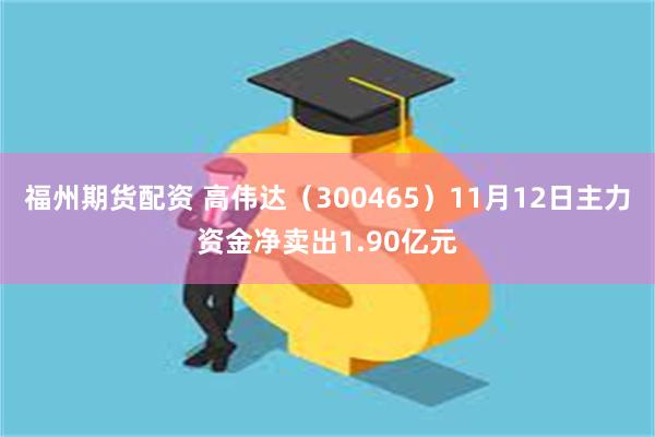 福州期货配资 高伟达（300465）11月12日主力资金净卖出1.90亿元