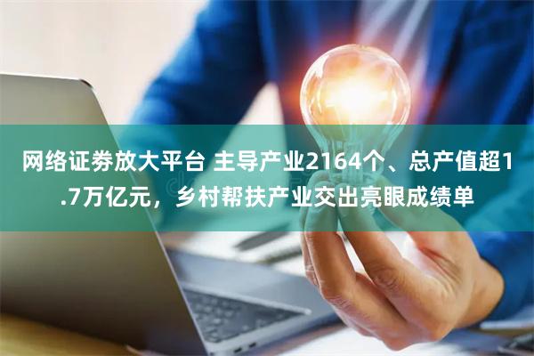 网络证劵放大平台 主导产业2164个、总产值超1.7万亿元，乡村帮扶产业交出亮眼成绩单