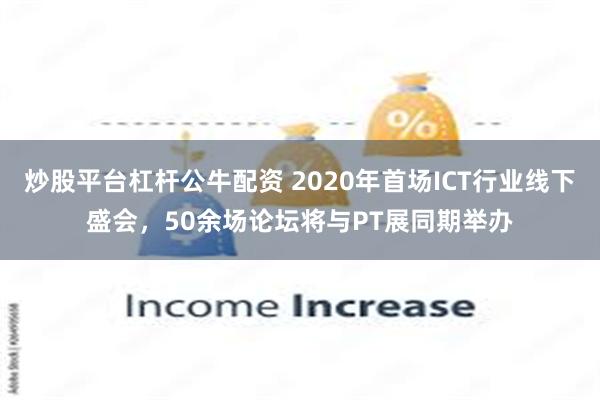 炒股平台杠杆公牛配资 2020年首场ICT行业线下盛会，50余场论坛将与PT展同期举办