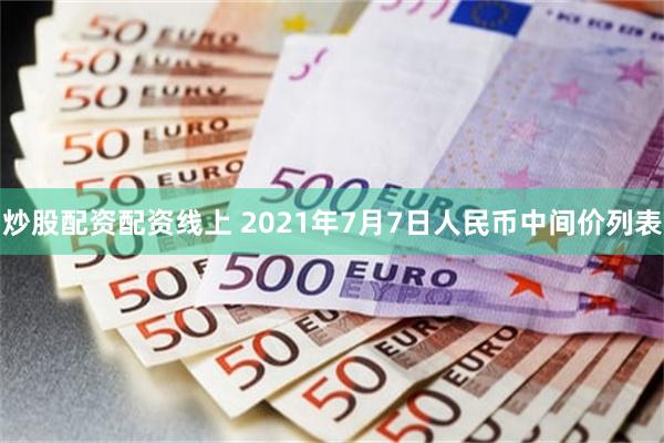 炒股配资配资线上 2021年7月7日人民币中间价列表