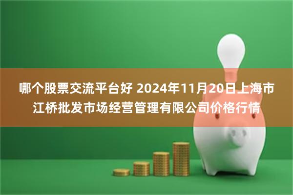 哪个股票交流平台好 2024年11月20日上海市江桥批发市场经营管理有限公司价格行情