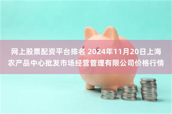 网上股票配资平台排名 2024年11月20日上海农产品中心批发市场经营管理有限公司价格行情