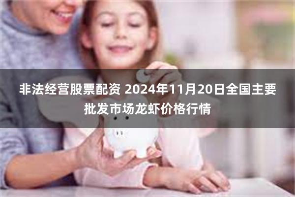 非法经营股票配资 2024年11月20日全国主要批发市场龙虾价格行情