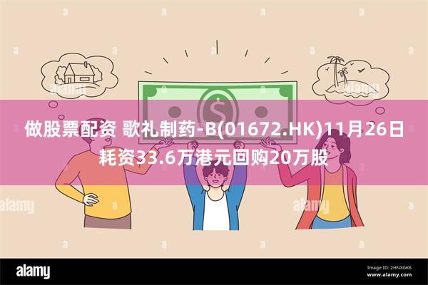 做股票配资 歌礼制药-B(01672.HK)11月26日耗资33.6万港元回购20万股