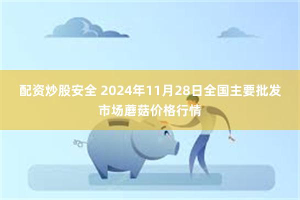 配资炒股安全 2024年11月28日全国主要批发市场蘑菇价格行情