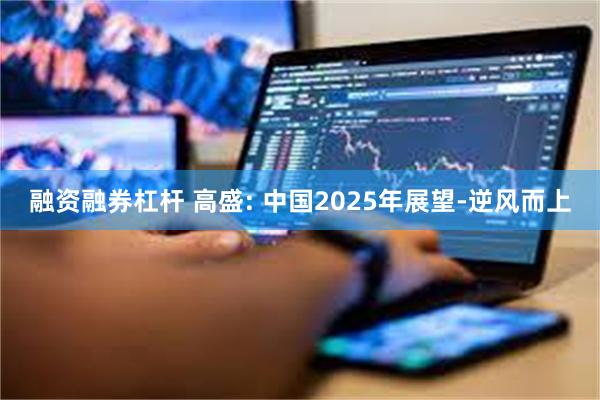 融资融券杠杆 高盛: 中国2025年展望-逆风而上