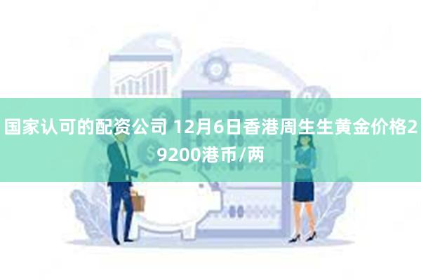 国家认可的配资公司 12月6日香港周生生黄金价格29200港币/两